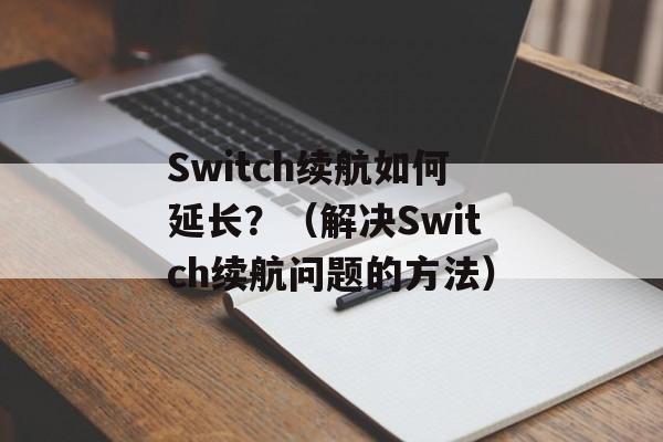 Switch续航如何延长？（解决Switch续航问题的方法）-第1张图片-