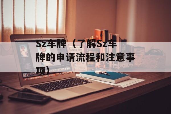 Sz车牌（了解Sz车牌的申请流程和注意事项）-第1张图片-