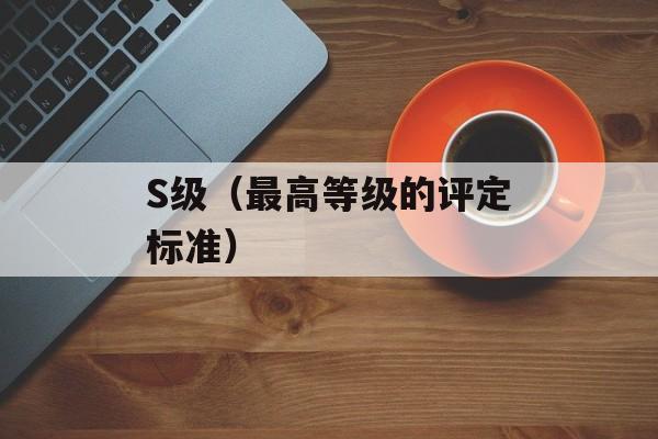 S级（最高等级的评定标准）-第1张图片-