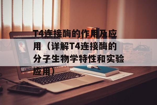 T4连接酶的作用及应用（详解T4连接酶的分子生物学特性和实验应用）-第1张图片-
