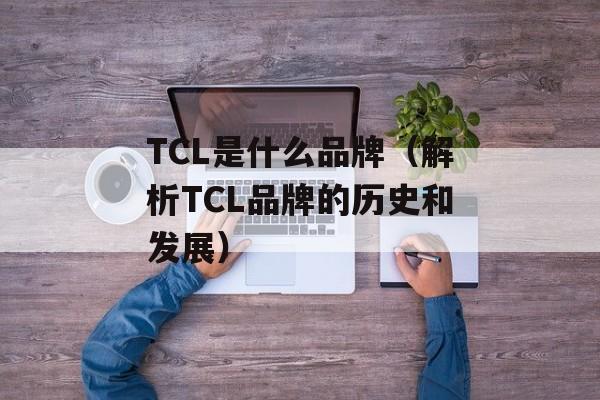 TCL是什么品牌（解析TCL品牌的历史和发展）-第1张图片-