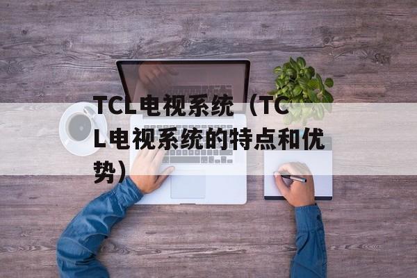 TCL电视系统（TCL电视系统的特点和优势）-第1张图片-