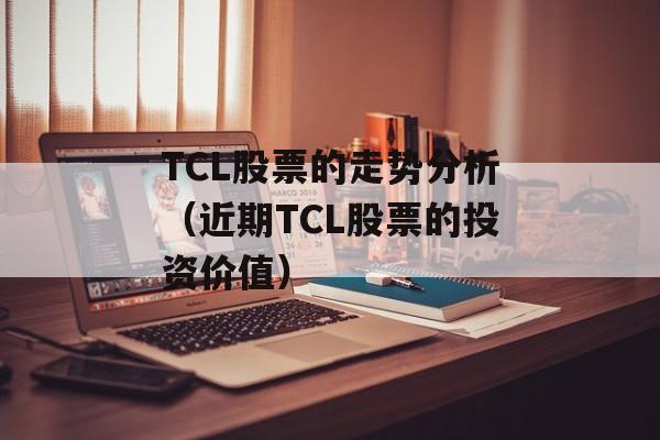 TCL股票的走势分析（近期TCL股票的投资价值）-第1张图片-