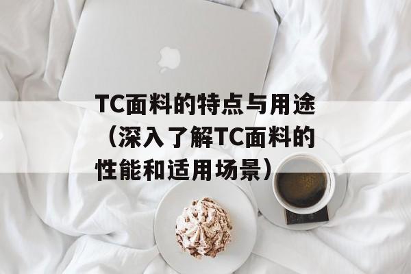 TC面料的特点与用途（深入了解TC面料的性能和适用场景）-第1张图片-