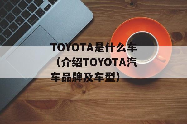 TOYOTA是什么车（介绍TOYOTA汽车品牌及车型）-第1张图片-