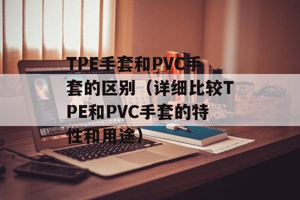 TPE手套和PVC手套的区别（详细比较TPE和PVC手套的特性和用途）-第1张图片-