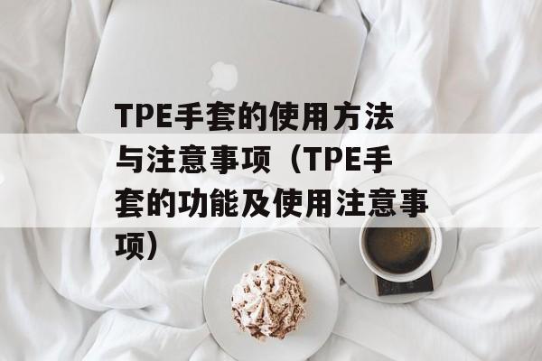 TPE手套的使用方法与注意事项（TPE手套的功能及使用注意事项）-第1张图片-