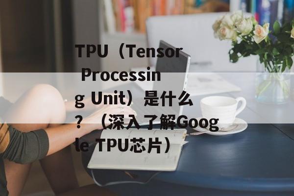 TPU（Tensor Processing Unit）是什么？（深入了解Google TPU芯片）-第1张图片-