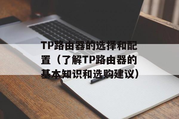 TP路由器的选择和配置（了解TP路由器的基本知识和选购建议）-第1张图片-