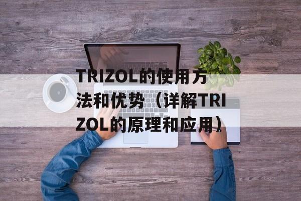 TRIZOL的使用方法和优势（详解TRIZOL的原理和应用）-第1张图片-