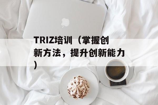 TRIZ培训（掌握创新方法，提升创新能力）-第1张图片-