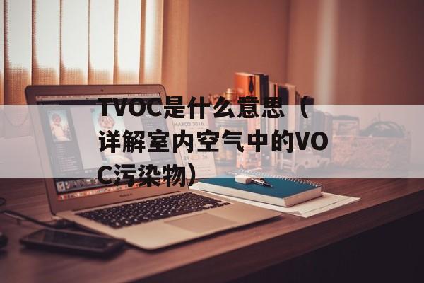 TVOC是什么意思（详解室内空气中的VOC污染物）-第1张图片-