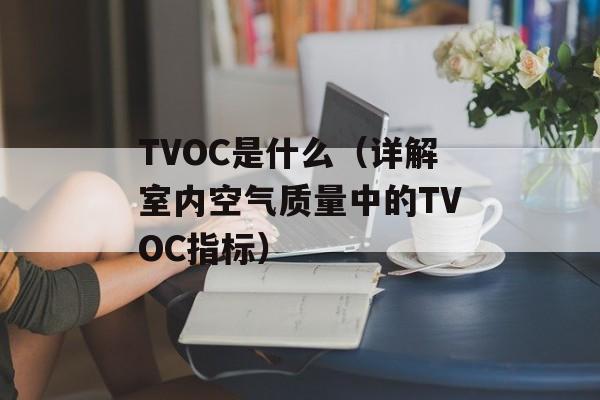 TVOC是什么（详解室内空气质量中的TVOC指标）-第1张图片-