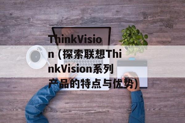 ThinkVision (探索联想ThinkVision系列产品的特点与优势)-第1张图片-