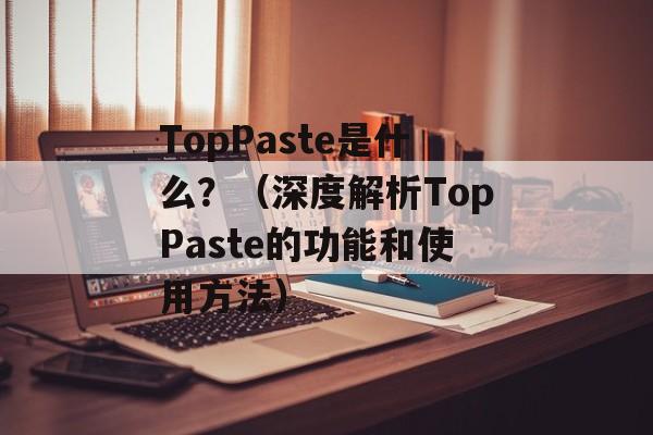 TopPaste是什么？（深度解析TopPaste的功能和使用方法）-第1张图片-