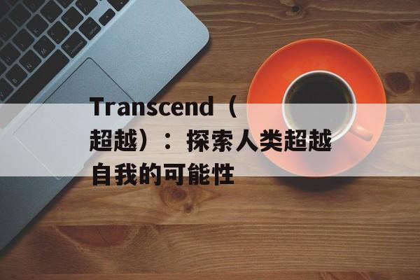 Transcend（超越）：探索人类超越自我的可能性-第1张图片-