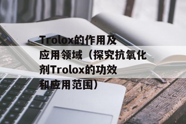 Trolox的作用及应用领域（探究抗氧化剂Trolox的功效和应用范围）-第1张图片-