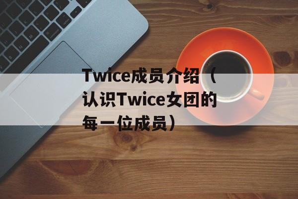 Twice成员介绍（认识Twice女团的每一位成员）-第1张图片-