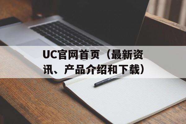 UC官网首页（最新资讯、产品介绍和下载）-第1张图片-