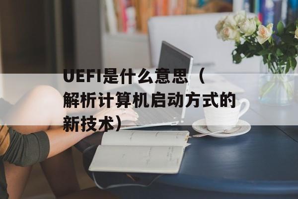 UEFI是什么意思（解析计算机启动方式的新技术）-第1张图片-