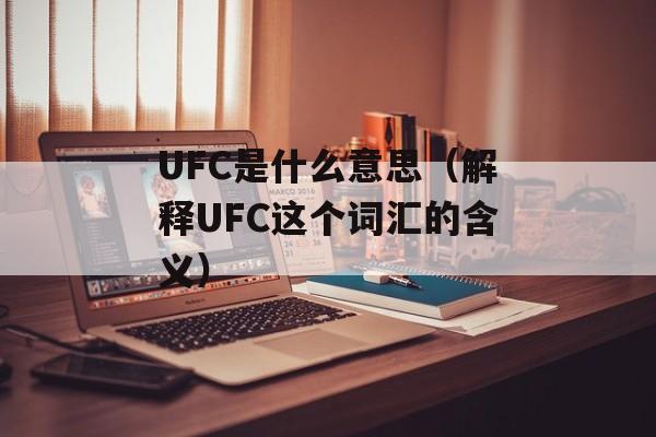 UFC是什么意思（解释UFC这个词汇的含义）-第1张图片-