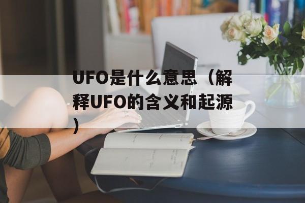 UFO是什么意思（解释UFO的含义和起源）-第1张图片-