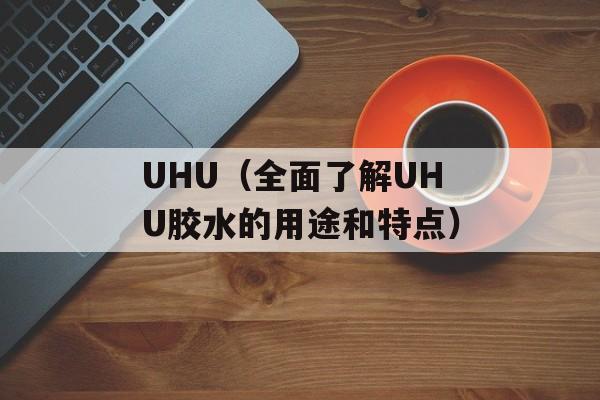 UHU（全面了解UHU胶水的用途和特点）-第1张图片-