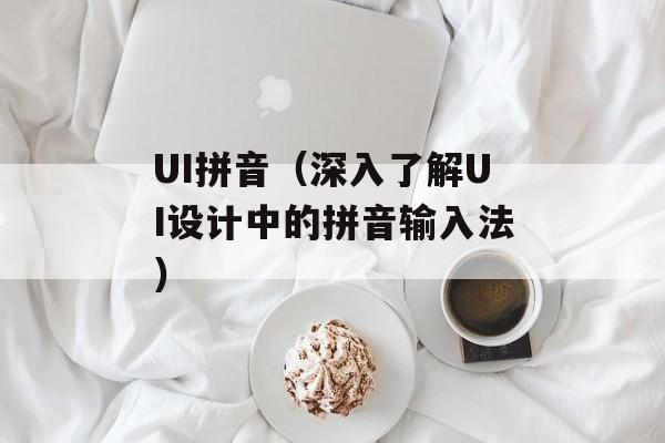 UI拼音（深入了解UI设计中的拼音输入法）-第1张图片-