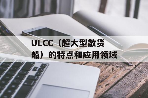 ULCC（超大型散货船）的特点和应用领域-第1张图片-