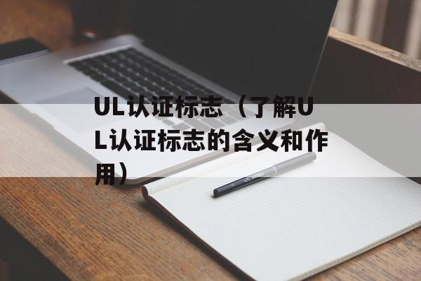 UL认证标志（了解UL认证标志的含义和作用）-第1张图片-