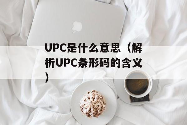 UPC是什么意思（解析UPC条形码的含义）-第1张图片-
