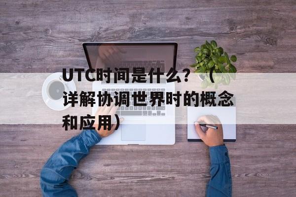 UTC时间是什么？（详解协调世界时的概念和应用）-第1张图片-