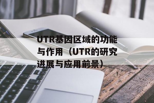 UTR基因区域的功能与作用（UTR的研究进展与应用前景）-第1张图片-