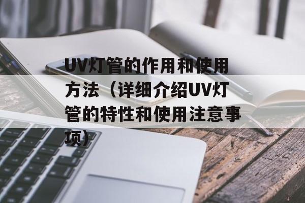 UV灯管的作用和使用方法（详细介绍UV灯管的特性和使用注意事项）-第1张图片-