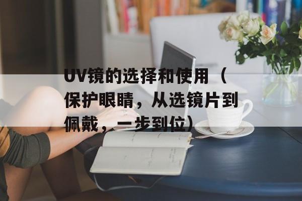 UV镜的选择和使用（保护眼睛，从选镜片到佩戴，一步到位）-第1张图片-