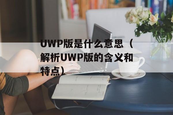 UWP版是什么意思（解析UWP版的含义和特点）-第1张图片-