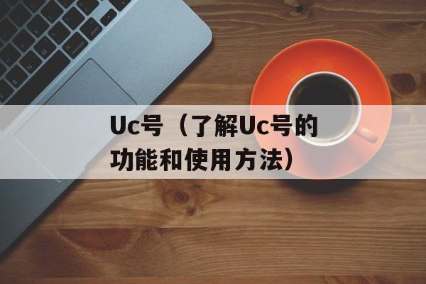 Uc号（了解Uc号的功能和使用方法）-第1张图片-