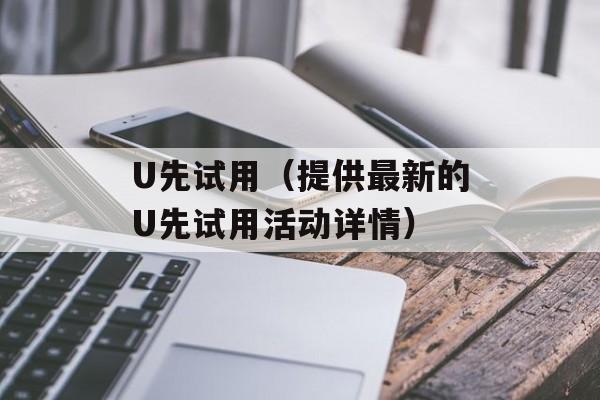 U先试用（提供最新的U先试用活动详情）-第1张图片-