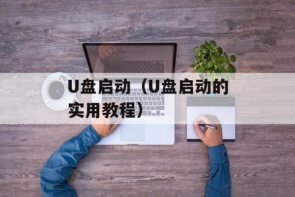 U盘启动（U盘启动的实用教程）-第1张图片-