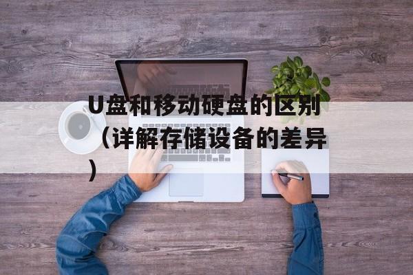 U盘和移动硬盘的区别（详解存储设备的差异）-第1张图片-