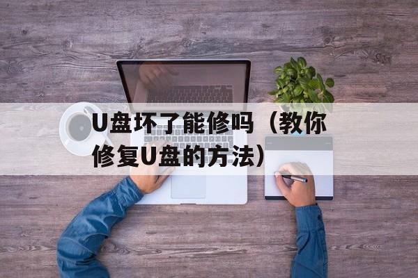 U盘坏了能修吗（教你修复U盘的方法）-第1张图片-