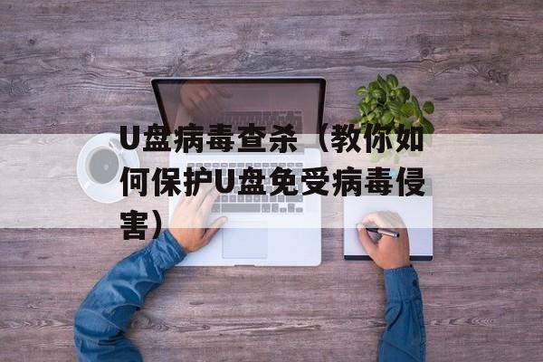 U盘病毒查杀（教你如何保护U盘免受病毒侵害）-第1张图片-