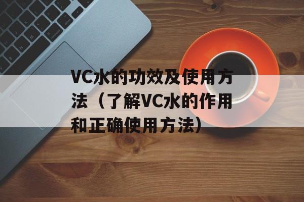 VC水的功效及使用方法（了解VC水的作用和正确使用方法）-第1张图片-