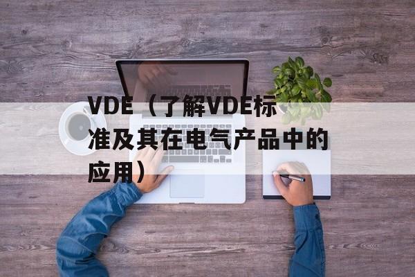 VDE（了解VDE标准及其在电气产品中的应用）-第1张图片-