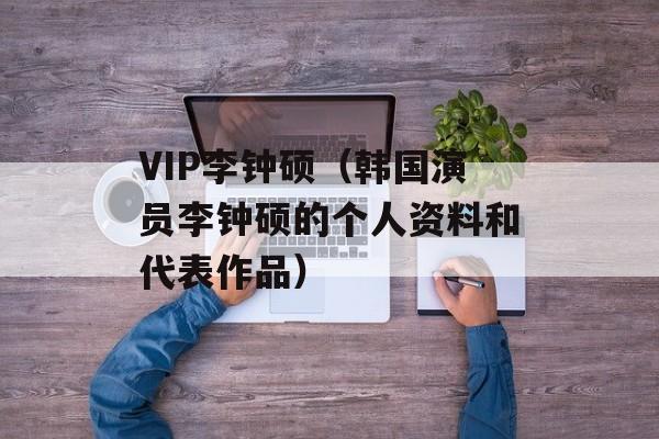 VIP李钟硕（韩国演员李钟硕的个人资料和代表作品）-第1张图片-