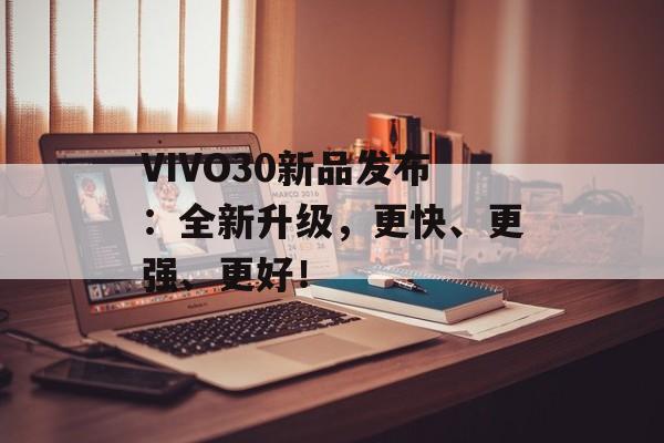 VIVO30新品发布：全新升级，更快、更强、更好！-第1张图片-