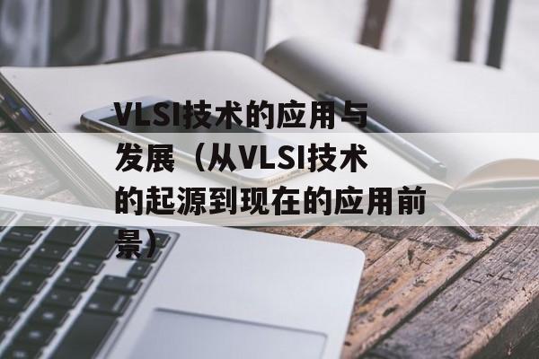 VLSI技术的应用与发展（从VLSI技术的起源到现在的应用前景）-第1张图片-