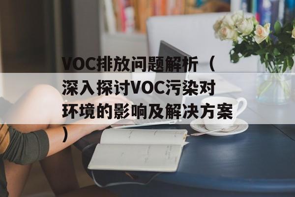 VOC排放问题解析（深入探讨VOC污染对环境的影响及解决方案）-第1张图片-