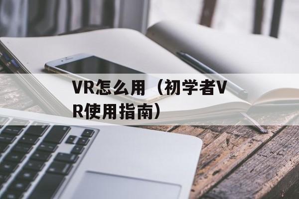 VR怎么用（初学者VR使用指南）-第1张图片-