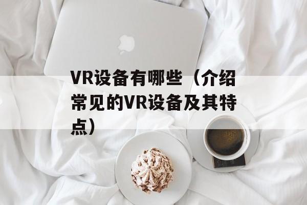 VR设备有哪些（介绍常见的VR设备及其特点）-第1张图片-